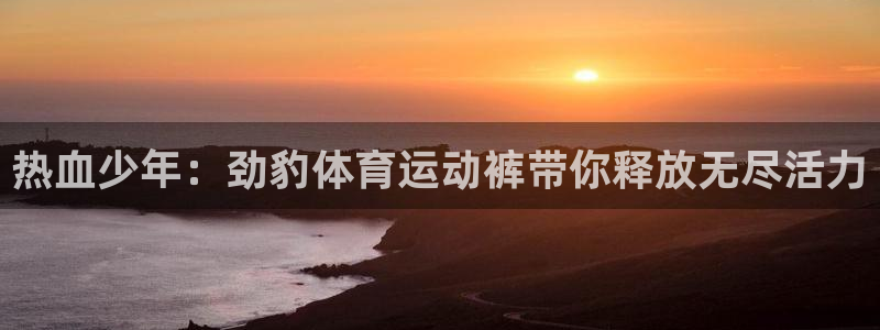 风速体育：热血少年：劲豹体育运动裤带你释放无尽活力