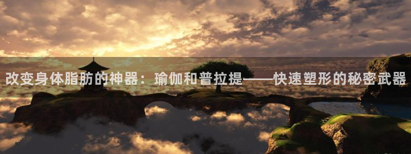 风速体育nba免费直播：改变身体脂肪的神器：瑜伽和普拉提——快速塑形的秘密武器